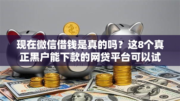 现在微信借钱是真的吗？这8个真正黑户能下款的网贷平台可以试试