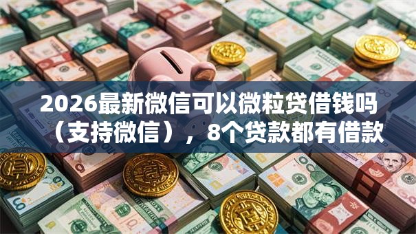 2026最新微信可以微粒贷借钱吗（支持微信），8个贷款都有借款平台无私分享