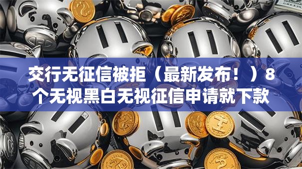 交行无征信被拒（最新发布！）8个无视黑白无视征信申请就下款的app