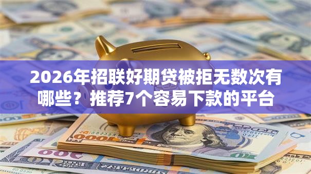 2026年招联好期贷被拒无数次有哪些？推荐7个容易下款的平台