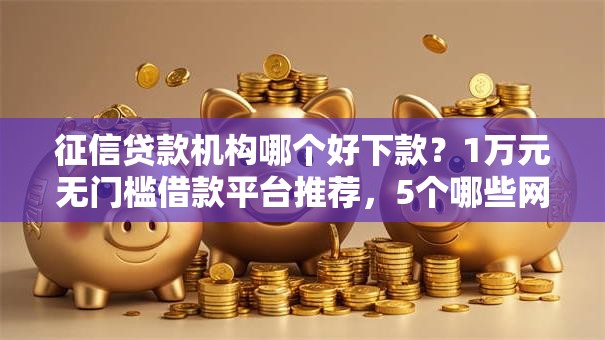 征信贷款机构哪个好下款?1万元无门槛借款平台推荐,5个哪些网贷平台好下款盘点 征信贷款机构哪个好下款?1万元无门槛借款平台推荐,5个哪些网贷平台好下款盘点