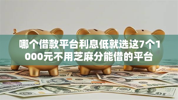 哪个借款平台利息低就选这7个1000元不用芝麻分能借的平台 哪个借款平台利息低就选这7个1000元不用芝麻分能借的平台