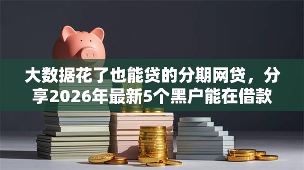大数据花了也能贷的分期网贷，分享2026年最新5个黑户能在借款平台借到钱