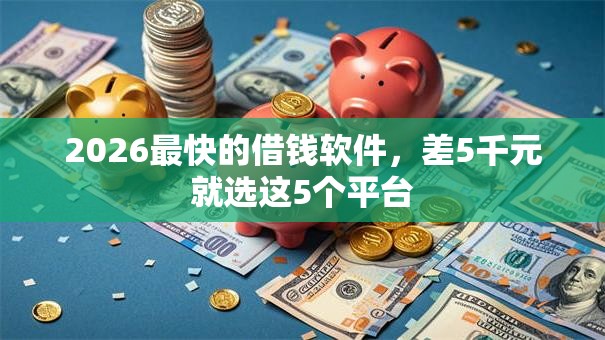 2026最快的借钱软件，差5千元就选这5个平台