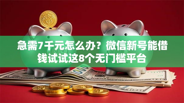 急需7千元怎么办？微信新号能借钱试试这8个无门槛平台