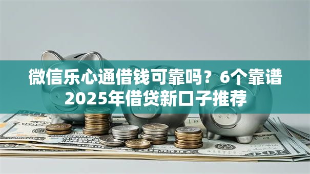 微信乐心通借钱可靠吗？6个靠谱2025年借贷新口子推荐