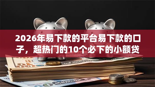 2026年易下款的平台易下款的口子，超热门的10个必下的小额贷款app推荐
