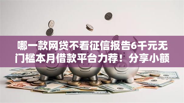 哪一款网贷不看征信报告6千元无门槛本月借款平台力荐！分享小额网贷口子6千元无门槛借款
