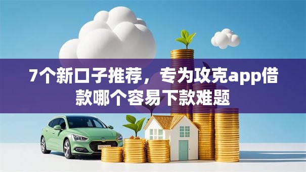 7个新口子推荐，专为攻克app借款哪个容易下款难题