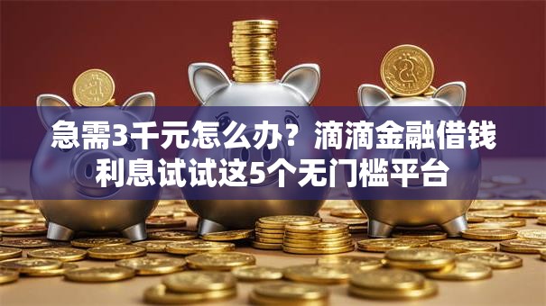 急需3千元怎么办？滴滴金融借钱利息试试这5个无门槛平台