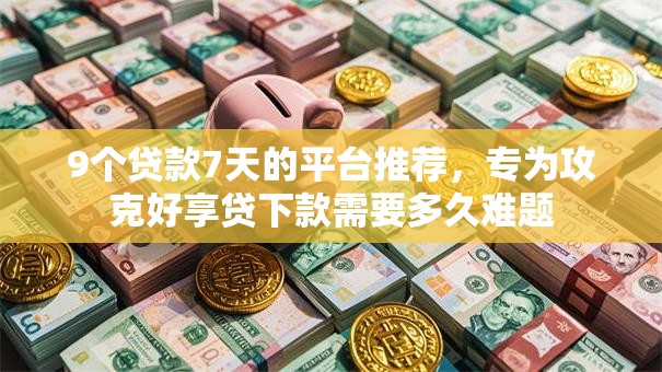 9个贷款7天的平台推荐，专为攻克好享贷下款需要多久难题