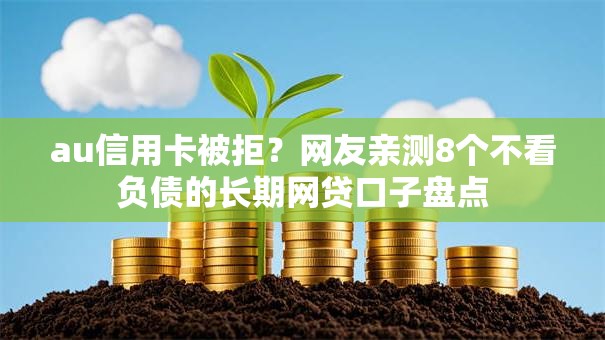 au信用卡被拒?网友亲测8个不看负债的长期网贷口子盘点 au信用卡被拒?网友亲测8个不看负债的长期网贷口子盘点