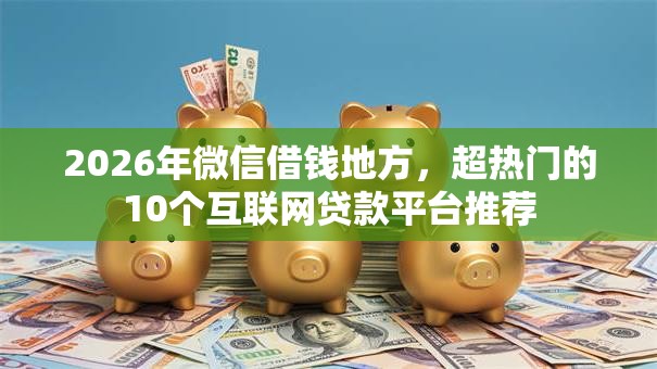 2026年微信借钱地方，超热门的10个互联网贷款平台推荐
