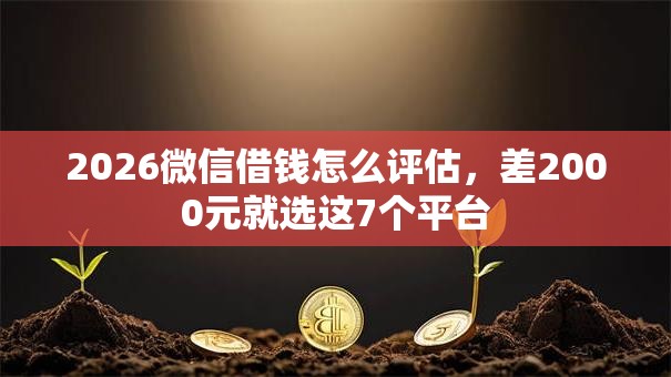 2026微信借钱怎么评估，差2000元就选这7个平台