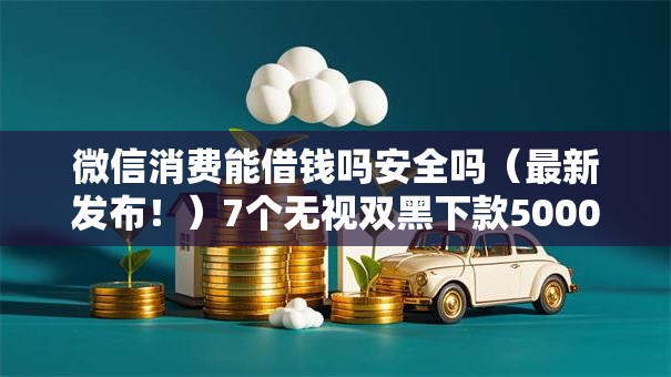 微信消费能借钱吗安全吗（最新发布！）7个无视双黑下款5000的口子