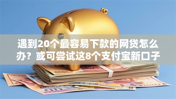 遇到20个最容易下款的网贷怎么办？或可尝试这8个支付宝新口子人人一千