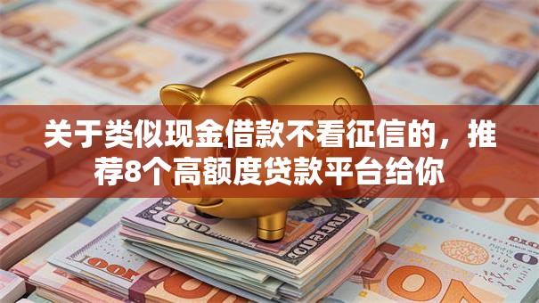 关于类似现金借款不看征信的，推荐8个高额度贷款平台给你