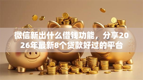 微信新出什么借钱功能，分享2026年最新8个贷款好过的平台