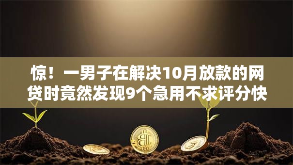 惊！一男子在解决10月放款的网贷时竟然发现9个急用不求评分快借无忧的口子，事后分享了出来