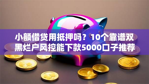小额借贷用抵押吗？10个靠谱双黑烂户风控能下款5000口子推荐