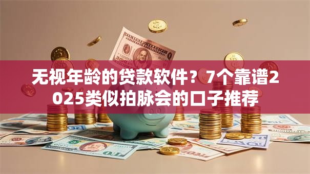 无视年龄的贷款软件？7个靠谱2025类似拍脉会的口子推荐