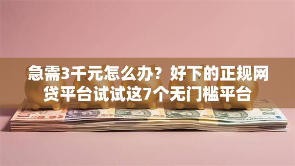 急需3千元怎么办?好下的正规网贷平台试试这7个无门槛平台 急需3千元怎么办?好下的正规网贷平台试试这7个无门槛平台