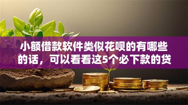 小额借款软件类似花呗的有哪些的话，可以看看这5个必下款的贷款平台