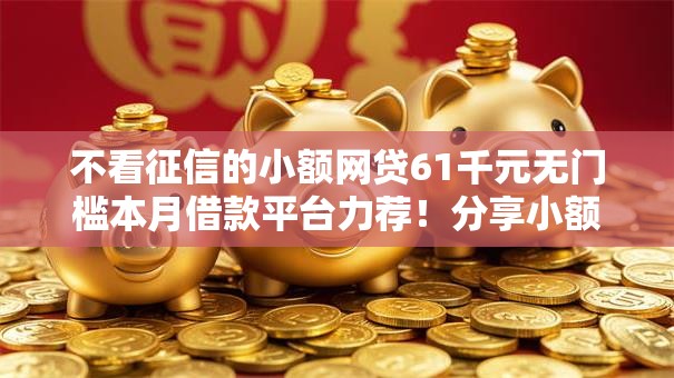 不看征信的小额网贷61千元无门槛本月借款平台力荐！分享小额网贷口子1千元无门槛借款