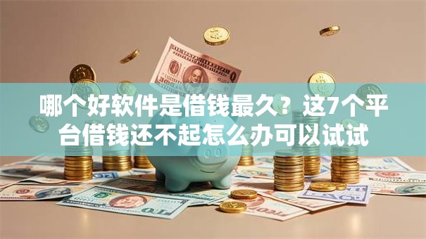哪个好软件是借钱最久？这7个平台借钱还不起怎么办可以试试