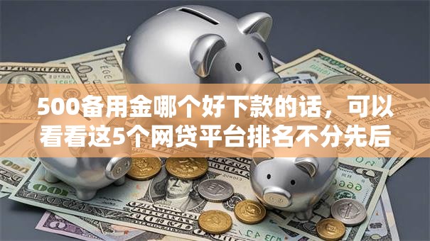 500备用金哪个好下款的话，可以看看这5个网贷平台排名不分先后