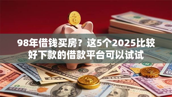 98年借钱买房?这5个2025比较好下款的借款平台可以试试 98年借钱买房?这5个2025比较好下款的借款平台可以试试