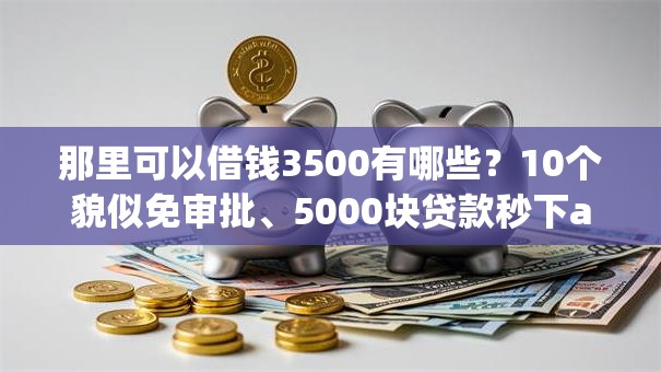 那里可以借钱3500有哪些？10个貌似免审批、5000块贷款秒下app合集