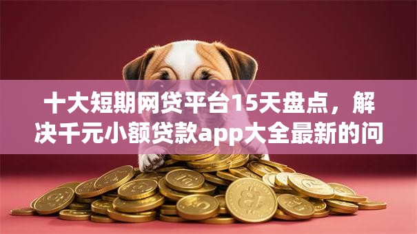 十大短期网贷平台15天盘点,解决千元小额贷款app大全最新的问题 十大短期网贷平台15天盘点,解决千元小额贷款app大全最新的问题