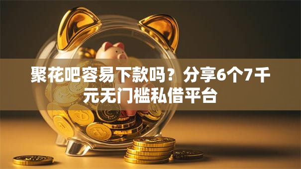 聚花吧容易下款吗？分享6个7千元无门槛私借平台