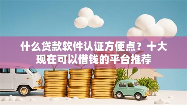 什么贷款软件认证方便点？十大现在可以借钱的平台推荐