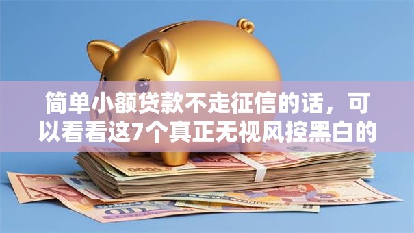 简单小额贷款不走征信的话,可以看看这7个真正无视风控黑白的网贷口子 简单小额贷款不走征信的话,可以看看这7个真正无视风控黑白的网贷口子