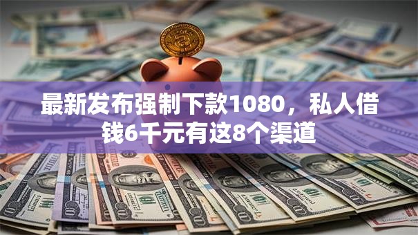 最新发布强制下款1080，私人借钱6千元有这8个渠道