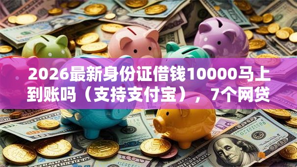 2026最新身份证借钱10000马上到账吗（支持支付宝），7个网贷逾期还可以借钱的口子无私分享