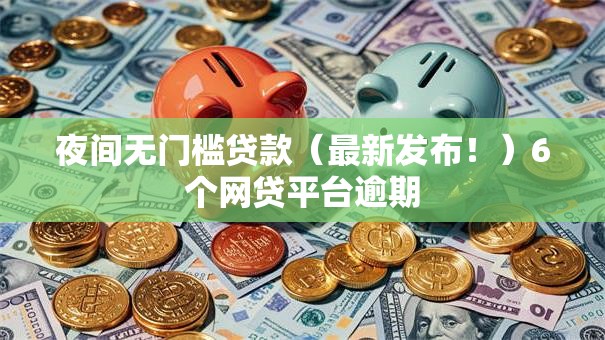 夜间无门槛贷款（最新发布！）6个网贷平台逾期