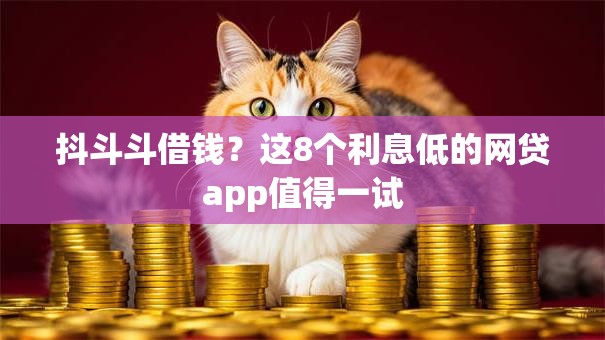 抖斗斗借钱？这8个利息低的网贷app值得一试