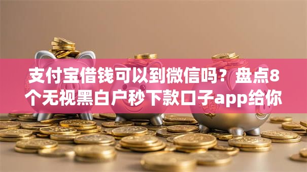 支付宝借钱可以到微信吗？盘点8个无视黑白户秒下款口子app给你参考