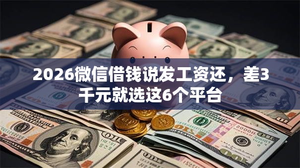 2026微信借钱说发工资还，差3千元就选这6个平台