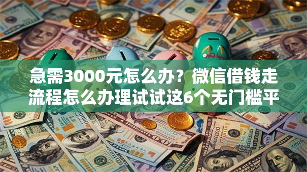 急需3000元怎么办？微信借钱走流程怎么办理试试这6个无门槛平台