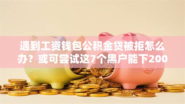 遇到工资钱包公积金贷被拒怎么办？或可尝试这7个黑户能下200的小贷口子