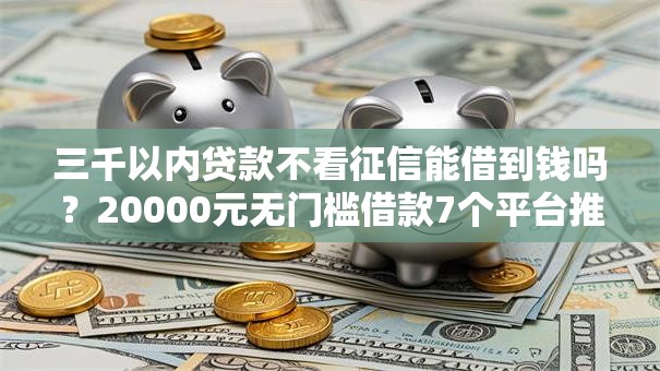 三千以内贷款不看征信能借到钱吗？20000元无门槛借款7个平台推荐