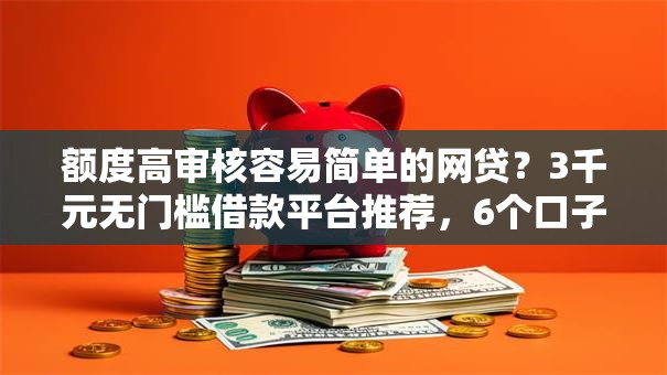 额度高审核容易简单的网贷？3千元无门槛借款平台推荐，6个口子大全盘点