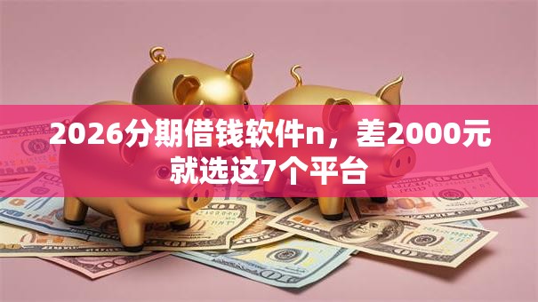 2026分期借钱软件n，差2000元就选这7个平台