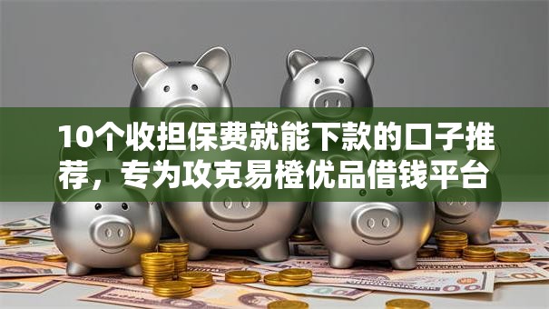 10个收担保费就能下款的口子推荐，专为攻克易橙优品借钱平台难题