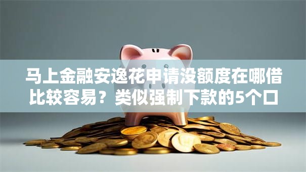 马上金融安逸花申请没额度在哪借比较容易?类似强制下款的5个口子参考 马上金融安逸花申请没额度在哪借比较容易?类似强制下款的5个口子参考