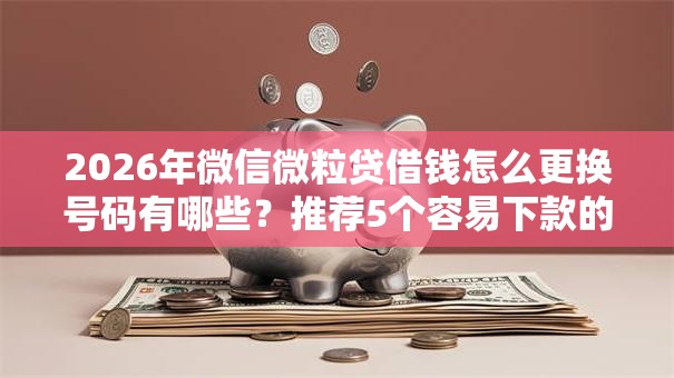 2026年微信微粒贷借钱怎么更换号码有哪些？推荐5个容易下款的平台